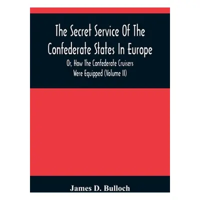 "The Secret Service Of The Confederate States In Europe, Or, How The Confederate Cruisers Were E