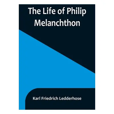 "The Life of Philip Melanchthon" - "" ("Friedrich Ledderhose Karl")