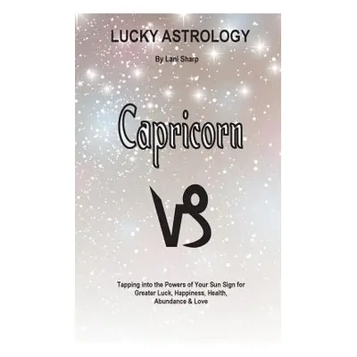 "Lucky Astrology - Capricorn: Tapping into the Powers of Your Sun Sign for Greater Luck, Happine