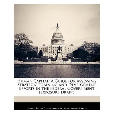 "Human Capital: A Guide for Assessing Strategic Training and Development Efforts in the Federal 