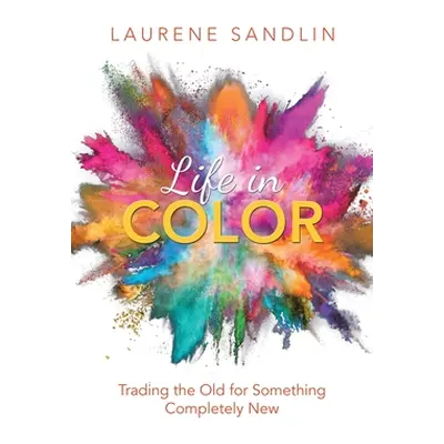 "Life in Color: Trading the Old for Something Completely New" - "" ("Sandlin Laurene")