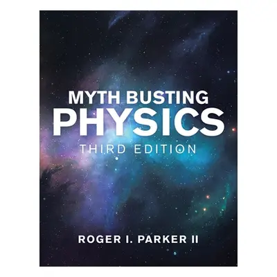 "Myth Busting Physics: Third Edition" - "" ("Parker Roger I. II")