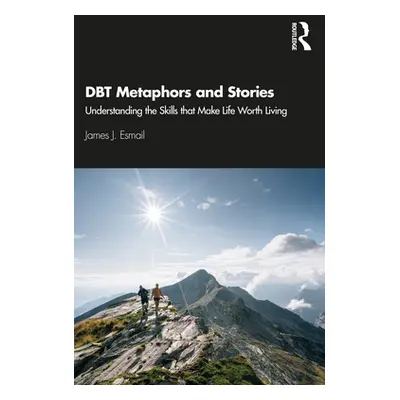 "Dbt Metaphors and Stories: Understanding the Skills That Make Life Worth Living" - "" ("Esmail 