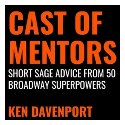 "Cast of Mentors: Short Sage Advice from 50 Broadway Superpowers" - "" ("Davenport Ken")