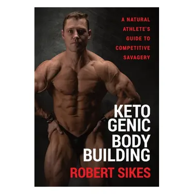 "Ketogenic Bodybuilding: A Natural Athlete's Guide to Competitive Savagery" - "" ("Sikes Robert"