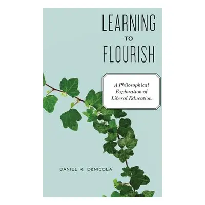 "Learning to Flourish: A Philosophical Exploration of Liberal Education" - "" ("Denicola Daniel 