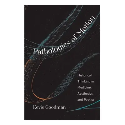 "Pathologies of Motion: Historical Thinking in Medicine, Aesthetics, and Poetics" - "" ("Goodman