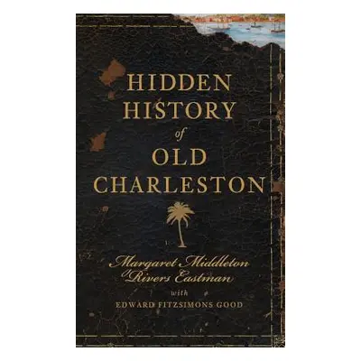 "Hidden History of Old Charleston" - "" ("Eastman Margaret Middleton Rivers")