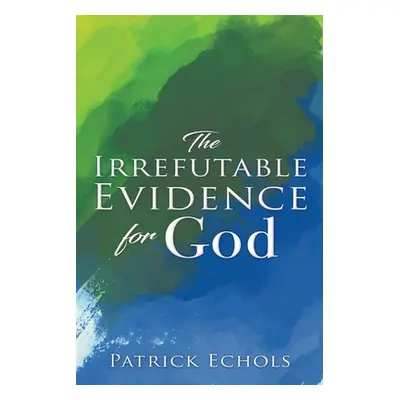 "The Irrefutable Evidence For God" - "" ("Echols Patrick")