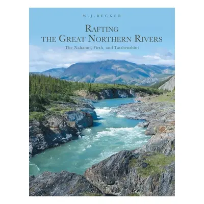 "Rafting the Great Northern Rivers: The Nahanni, Firth, and Tatshenshini" - "" ("Becker W. J.")