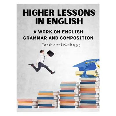 "Higher Lessons in English: A work on English Grammar and Composition" - "" ("Brainerd Kellogg")