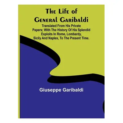 "The Life of General Garibaldi: Translated from his private papers; with the history of his sple