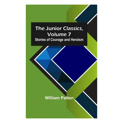 "The Junior Classics, Volume 7: Stories of Courage and Heroism" - "" ("Patten William")