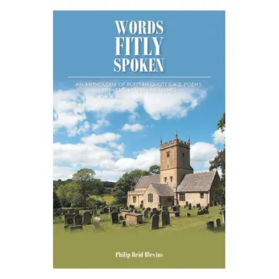 "Words Fitly Spoken: An Anthology of Puritan Quotes A-Z, Poems, Prayers, and Divine Names" - "" 