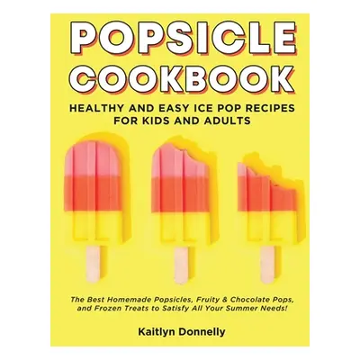 "Popsicle Cookbook: Healthy and Easy Ice Pop Recipes for Kids and Adults. The Best Homemade Pops