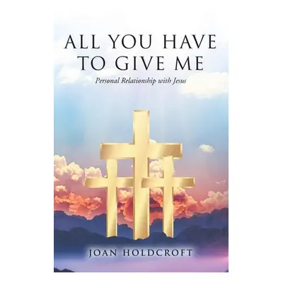 "All You Have to Give Me: Personal Relationship with Jesus" - "" ("Holdcroft Joan")