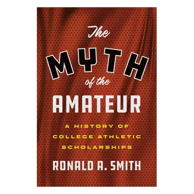 "The Myth of the Amateur: A History of College Athletic Scholarships" - "" ("Smith Ronald a.")