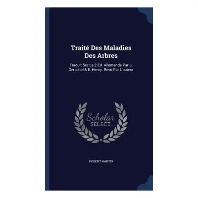 Trait Des Maladies Des Arbres: Traduit Sur La 2.d. Allemande Par J. Gerschel & E. Henry. Revu Pa