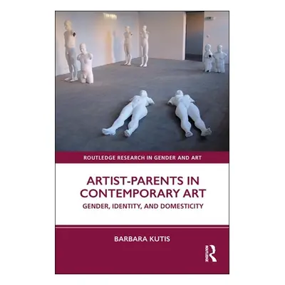 "Artist-Parents in Contemporary Art: Gender, Identity, and Domesticity" - "" ("Kutis Barbara")