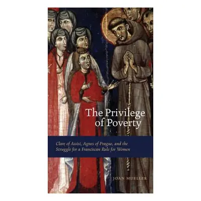 "The Privilege of Poverty: Clare of Assisi, Agnes of Prague, and the Struggle for a Franciscan R