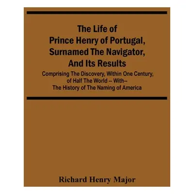 "The Life Of Prince Henry Of Portugal, Surnamed The Navigator, And Its Results: Comprising The D