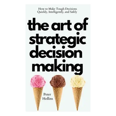 "The Art of Strategic Decision-Making: How to Make Tough Decisions Quickly, Intelligently, and S