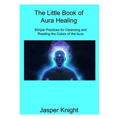 "The Little Book of Aura Healing: Simple Practices for Cleansing and Reading the Colors of the A