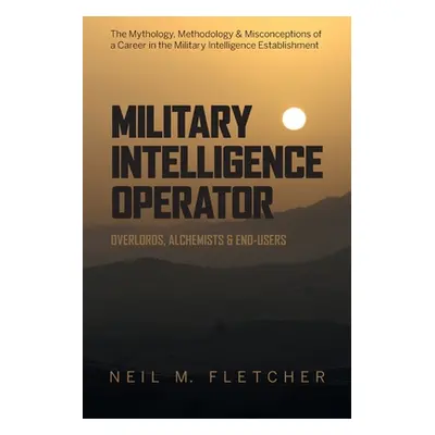 "Military Intelligence Operator: Overlords, Alchemists & End-Users" - "" ("Fletcher Neil M.")