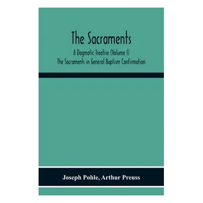 "The Sacraments: A Dogmatic Treatise (Volume I) The Sacraments In General Baptism Confirmation" 