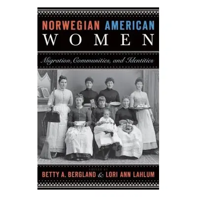 "Norwegian American Women: Migration, Communities, and Identities" - "" ("Bergland Betty A.")