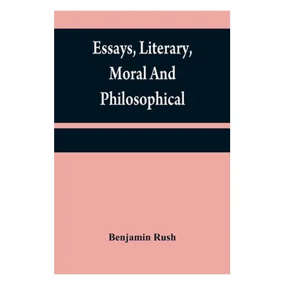 "Essays, literary, moral and philosophical" - "" ("Rush Benjamin")