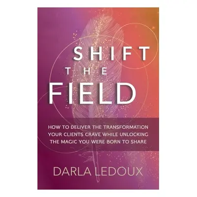 "Shift the Field: How to Deliver the Transformation Your Clients Crave While Unlocking The Magic