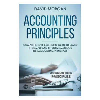 "Accounting Principles: Comprehensive Beginners Guide to Learn the Simple and Effective Methods 