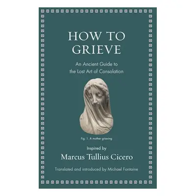 "How to Grieve: An Ancient Guide to the Lost Art of Consolation" - "" ("Cicero Marcus Tullius")