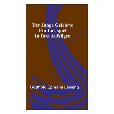 "Der junge Gelehrte: Ein Lustspiel in drei Aufzgen" - "" ("Ephraim Lessing Gotthold")