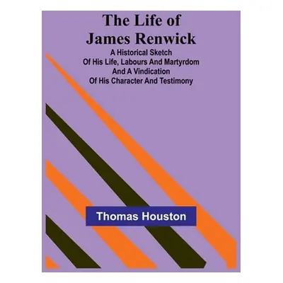 "The Life of James Renwick: A Historical Sketch Of His Life, Labours And Martyrdom And A Vindica