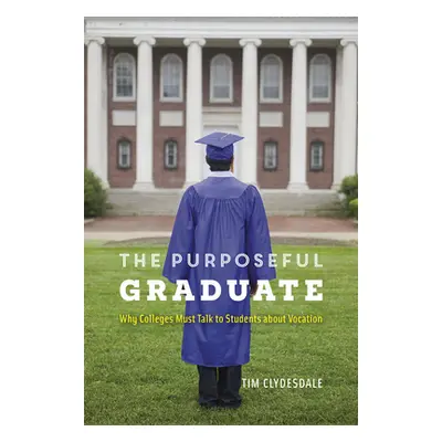 "The Purposeful Graduate: Why Colleges Must Talk to Students about Vocation" - "" ("Clydesdale T