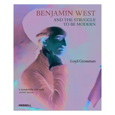 Benjamin West and the Struggle to Be Modern (Grossman Loyd)