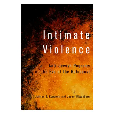 "Intimate Violence: Anti-Jewish Pogroms on the Eve of the Holocaust" - "" ("Kopstein Jeffrey S."