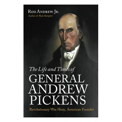 "The Life and Times of General Andrew Pickens: Revolutionary War Hero, American Founder" - "" ("