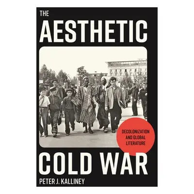 "The Aesthetic Cold War: Decolonization and Global Literature" - "" ("Kalliney Peter J.")