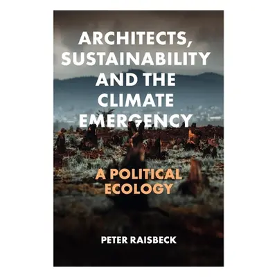 "Architects, Sustainability and the Climate Emergency: A Political Ecology" - "" ("Raisbeck Pete