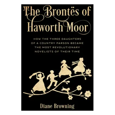 "The Bronts of Haworth Moor: How the Three Daughters of a Country Parson Became the Most Revolut