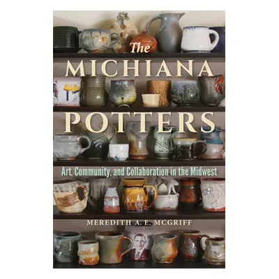 "The Michiana Potters: Art, Community, and Collaboration in the Midwest" - "" ("McGriff Meredith