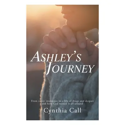 "Ashley's Journey: From Sweet Innocence to a Life of Drugs and Despair and How God Turned It All