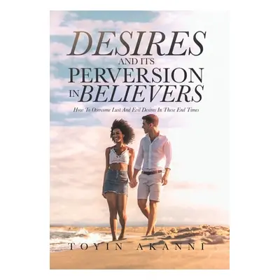 "Desires and Its Perversion in Believers: How to Overcome Lust and Evil Desires in These End Tim