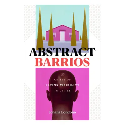 "Abstract Barrios: The Crises of Latinx Visibility in Cities" - "" ("Londoo Johana")