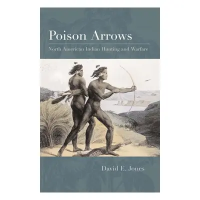 "Poison Arrows: North American Indian Hunting and Warfare" - "" ("Jones David E.")