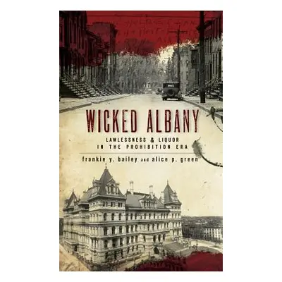 "Wicked Albany: Lawlessness & Liquor in the Prohibition Era" - "" ("Bailey Frankie Y.")