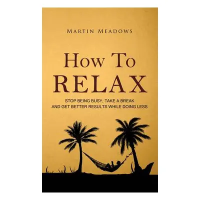 "How to Relax: Stop Being Busy, Take a Break and Get Better Results While Doing Less" - "" ("Mea